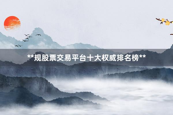 **规股票交易平台十大权威排名榜**