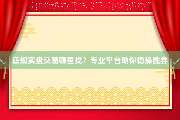正规实盘交易哪里找？专业平台助你稳操胜券