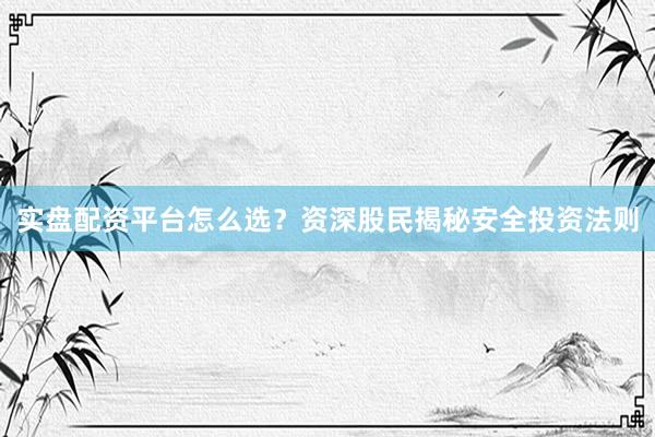 实盘配资平台怎么选？资深股民揭秘安全投资法则