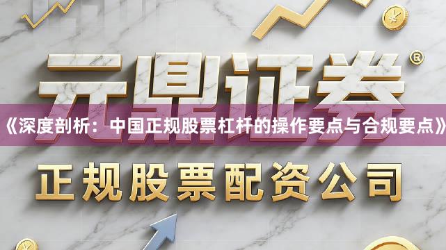 《深度剖析：中国正规股票杠杆的操作要点与合规要点》