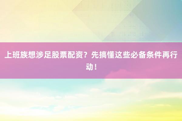 上班族想涉足股票配资？先搞懂这些必备条件再行动！