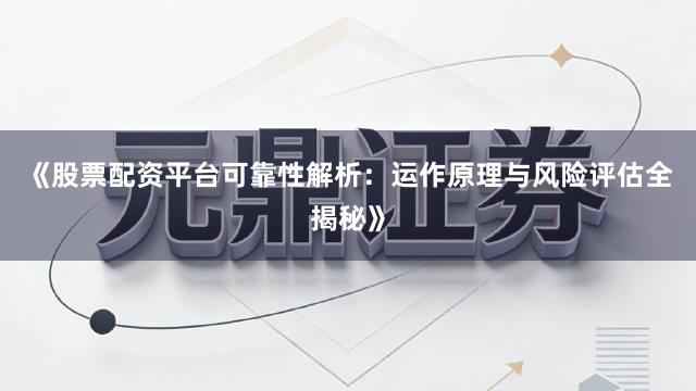 《股票配资平台可靠性解析：运作原理与风险评估全揭秘》