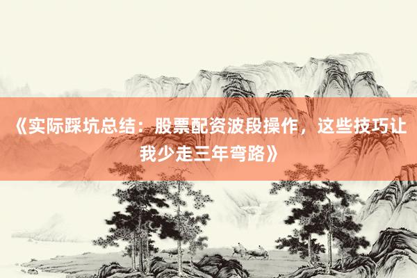 《实际踩坑总结：股票配资波段操作，这些技巧让我少走三年弯路》
