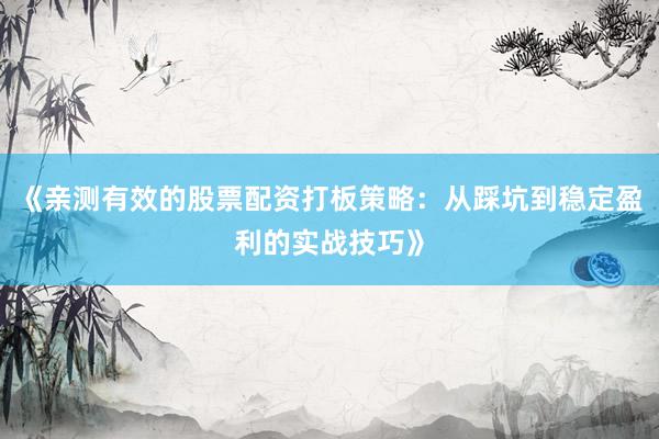 《亲测有效的股票配资打板策略：从踩坑到稳定盈利的实战技巧》
