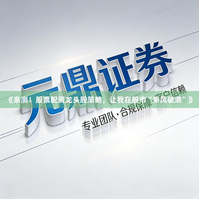 《亲测！股票配资龙头股策略，让我在股市“乘风破浪”》
