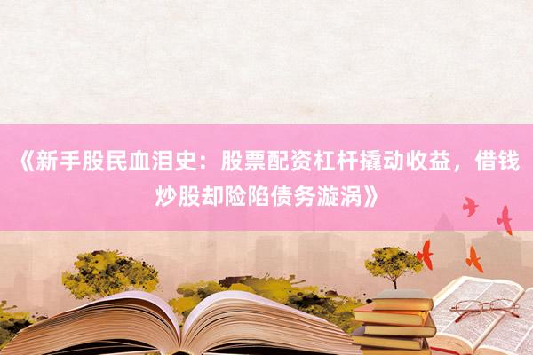 《新手股民血泪史：股票配资杠杆撬动收益，借钱炒股却险陷债务漩涡》