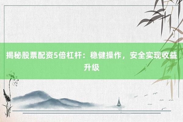 揭秘股票配资5倍杠杆：稳健操作，安全实现收益升级