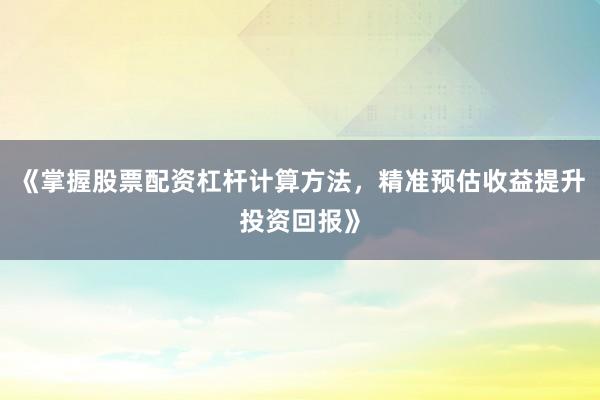 《掌握股票配资杠杆计算方法，精准预估收益提升投资回报》