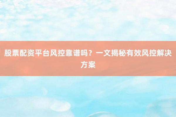 股票配资平台风控靠谱吗？一文揭秘有效风控解决方案