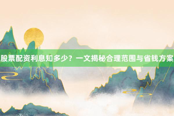 股票配资利息知多少？一文揭秘合理范围与省钱方案