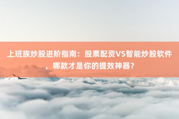 上班族炒股进阶指南：股票配资VS智能炒股软件，哪款才是你的提效神器？