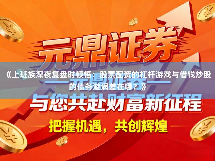 《上班族深夜复盘时顿悟：股票配资的杠杆游戏与借钱炒股的债务漩涡差在哪？》