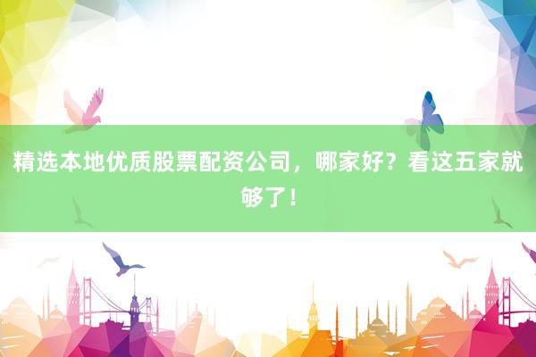 精选本地优质股票配资公司，哪家好？看这五家就够了！