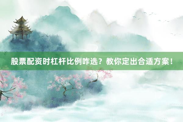 股票配资时杠杆比例咋选？教你定出合适方案！