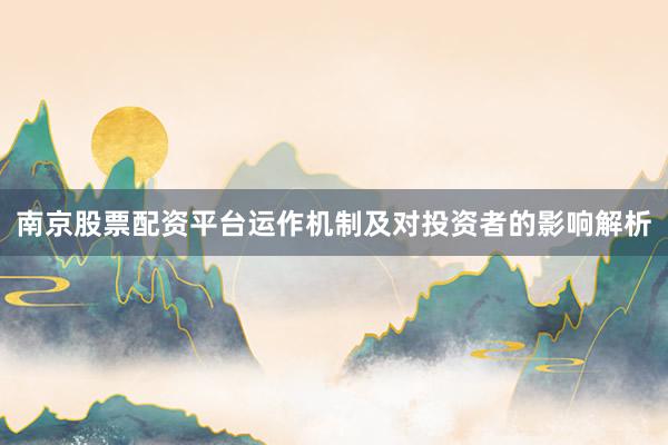 南京股票配资平台运作机制及对投资者的影响解析