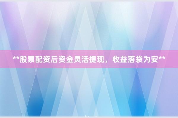 **股票配资后资金灵活提现，收益落袋为安**
