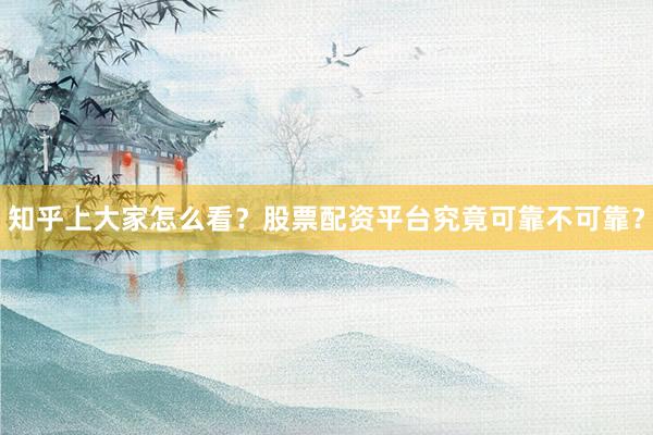 知乎上大家怎么看？股票配资平台究竟可靠不可靠？