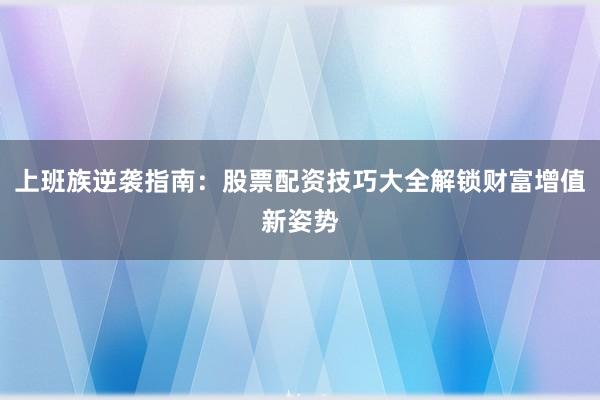上班族逆袭指南：股票配资技巧大全解锁财富增值新姿势