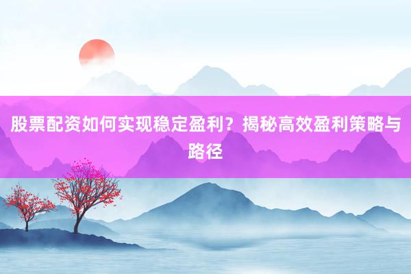 股票配资如何实现稳定盈利？揭秘高效盈利策略与路径