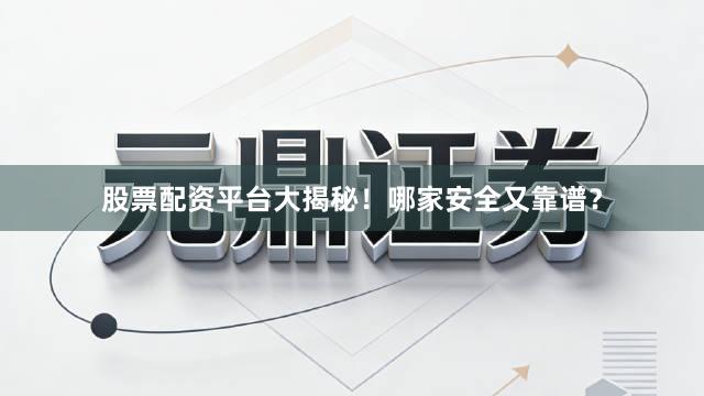 股票配资平台大揭秘！哪家安全又靠谱？