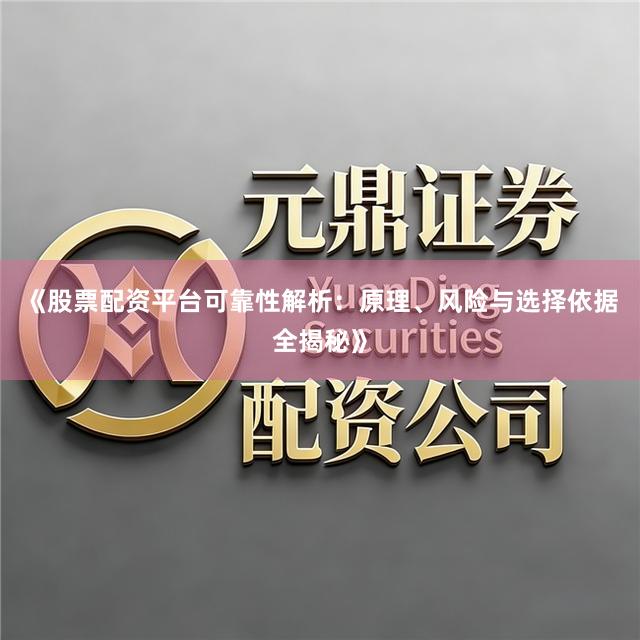 《股票配资平台可靠性解析：原理、风险与选择依据全揭秘》