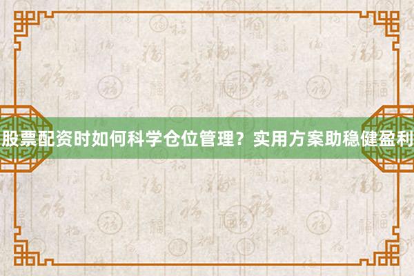 股票配资时如何科学仓位管理？实用方案助稳健盈利