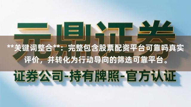 **关键词整合**：完整包含股票配资平台可靠吗真实评价，并转化为行动导向的筛选可靠平台。