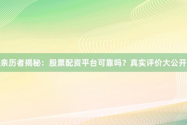 亲历者揭秘：股票配资平台可靠吗？真实评价大公开