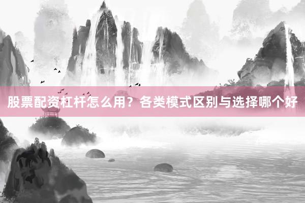 股票配资杠杆怎么用？各类模式区别与选择哪个好