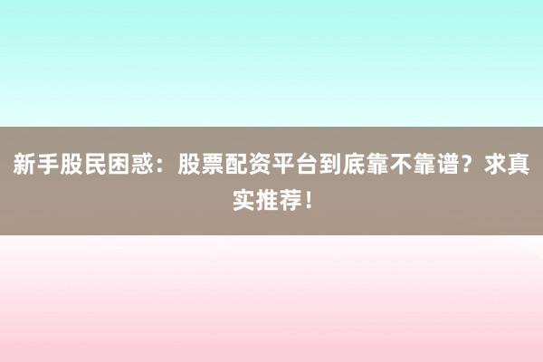新手股民困惑：股票配资平台到底靠不靠谱？求真实推荐！