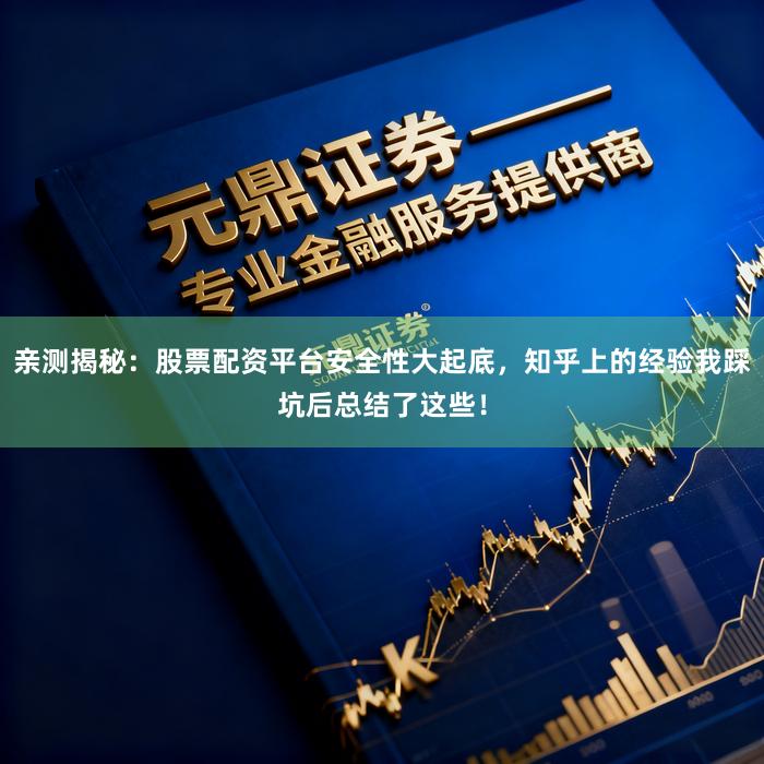 亲测揭秘：股票配资平台安全性大起底，知乎上的经验我踩坑后总结了这些！