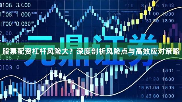 股票配资杠杆风险大？深度剖析风险点与高效应对策略