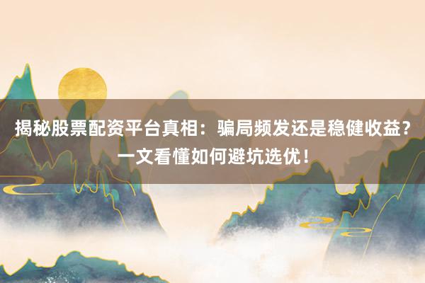 揭秘股票配资平台真相：骗局频发还是稳健收益？一文看懂如何避坑选优！
