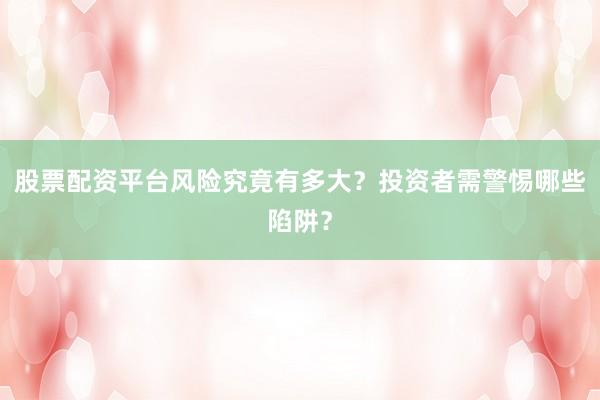 股票配资平台风险究竟有多大？投资者需警惕哪些陷阱？
