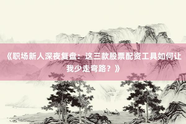 《职场新人深夜复盘：这三款股票配资工具如何让我少走弯路？》