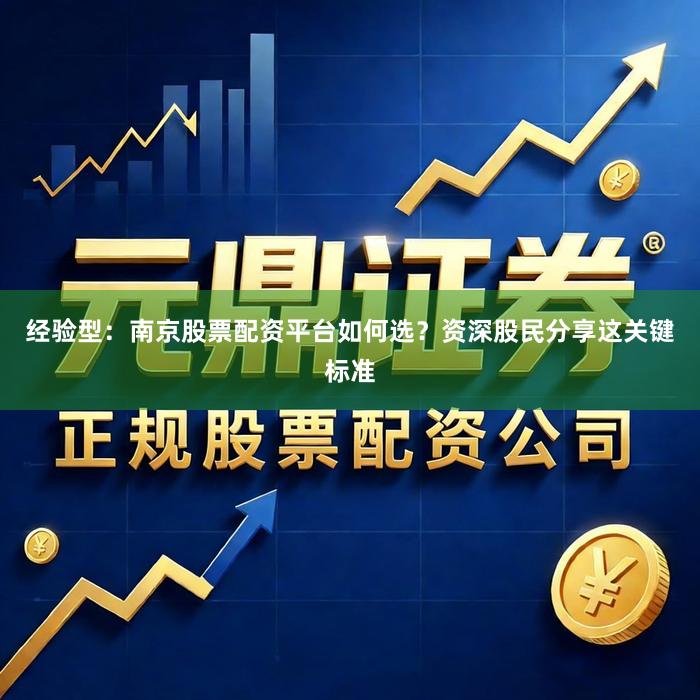 经验型：南京股票配资平台如何选？资深股民分享这关键标准