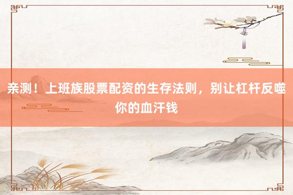 亲测！上班族股票配资的生存法则，别让杠杆反噬你的血汗钱