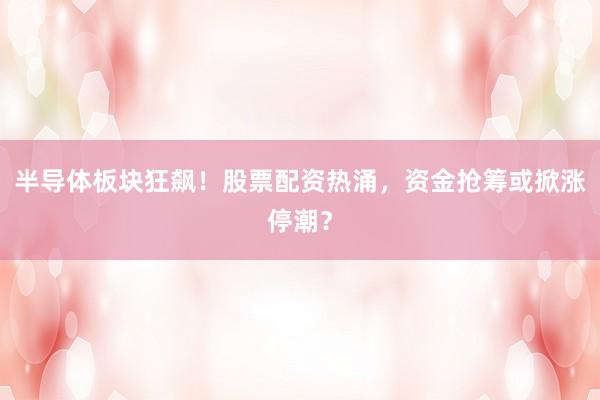 半导体板块狂飙！股票配资热涌，资金抢筹或掀涨停潮？
