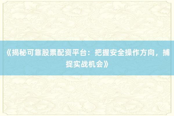 《揭秘可靠股票配资平台：把握安全操作方向，捕捉实战机会》