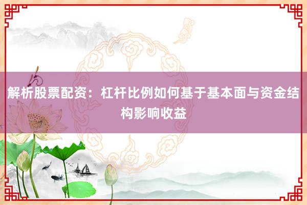 解析股票配资：杠杆比例如何基于基本面与资金结构影响收益