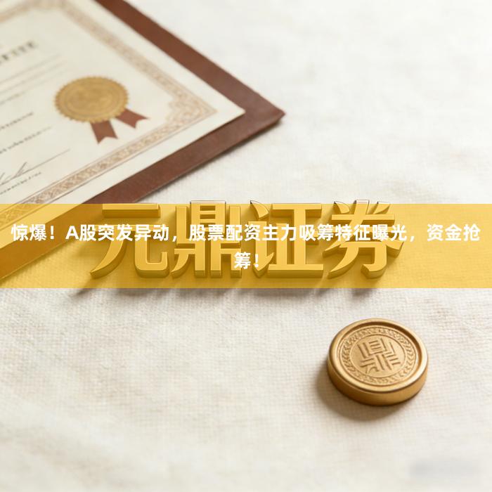 惊爆！A股突发异动，股票配资主力吸筹特征曝光，资金抢筹！