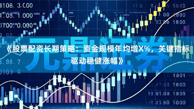 《股票配资长期策略：资金规模年均增X%，关键指标驱动稳健涨幅》
