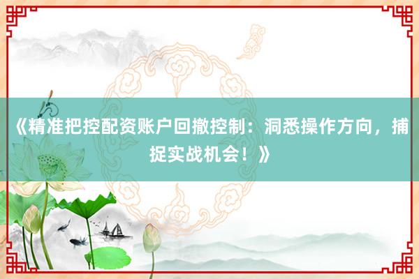 《精准把控配资账户回撤控制：洞悉操作方向，捕捉实战机会！》