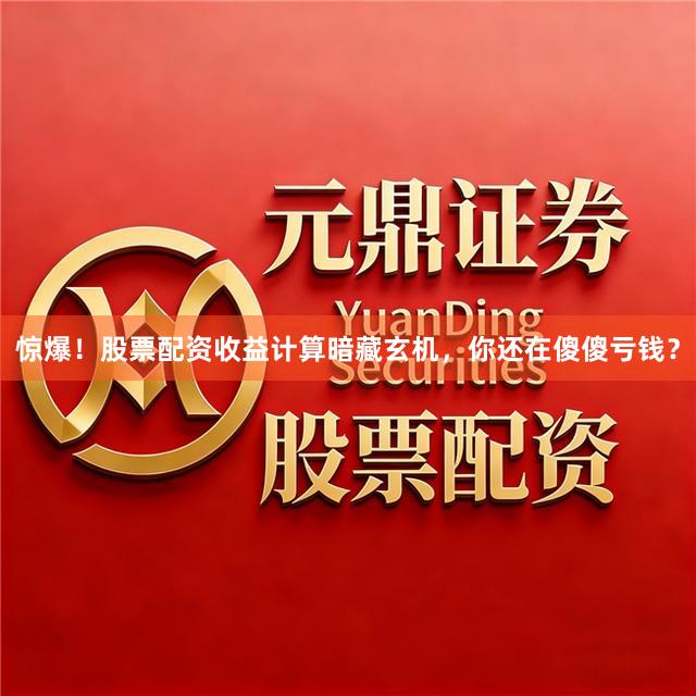 惊爆！股票配资收益计算暗藏玄机，你还在傻傻亏钱？