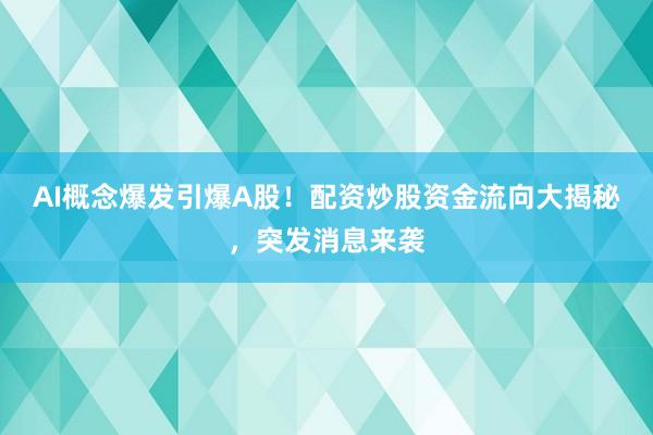 AI概念爆发引爆A股！配资炒股资金流向大揭秘，突发消息来袭