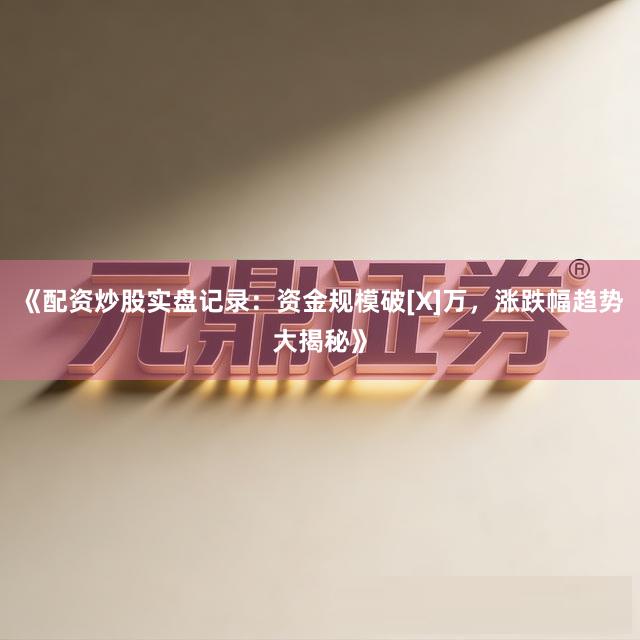 《配资炒股实盘记录：资金规模破[X]万，涨跌幅趋势大揭秘》