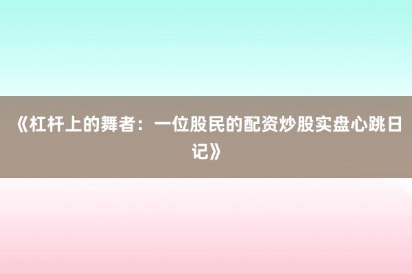 《杠杆上的舞者：一位股民的配资炒股实盘心跳日记》