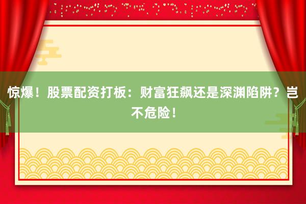 惊爆！股票配资打板：财富狂飙还是深渊陷阱？岂不危险！