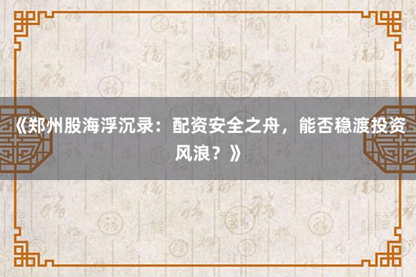 《郑州股海浮沉录：配资安全之舟，能否稳渡投资风浪？》