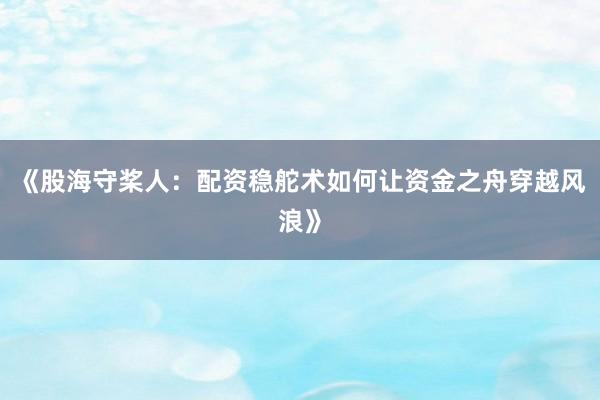 《股海守桨人：配资稳舵术如何让资金之舟穿越风浪》